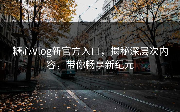 糖心Vlog新官方入口，揭秘深层次内容，带你畅享新纪元