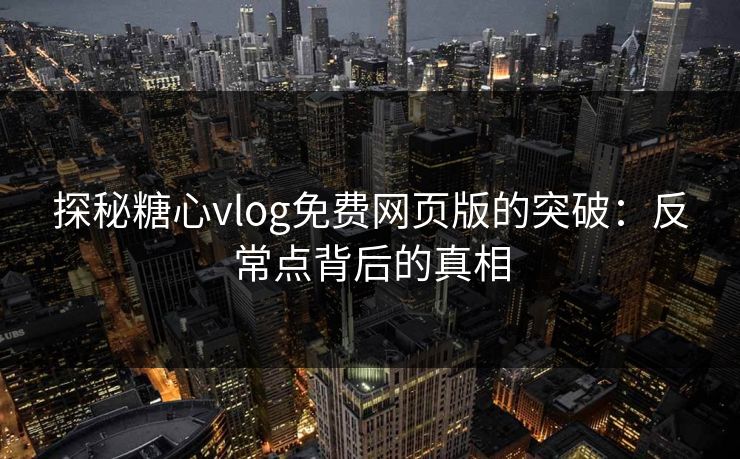探秘糖心vlog免费网页版的突破:反常点背后的真相 探秘糖心vlog免费网页版的突破:反常点背后的真相