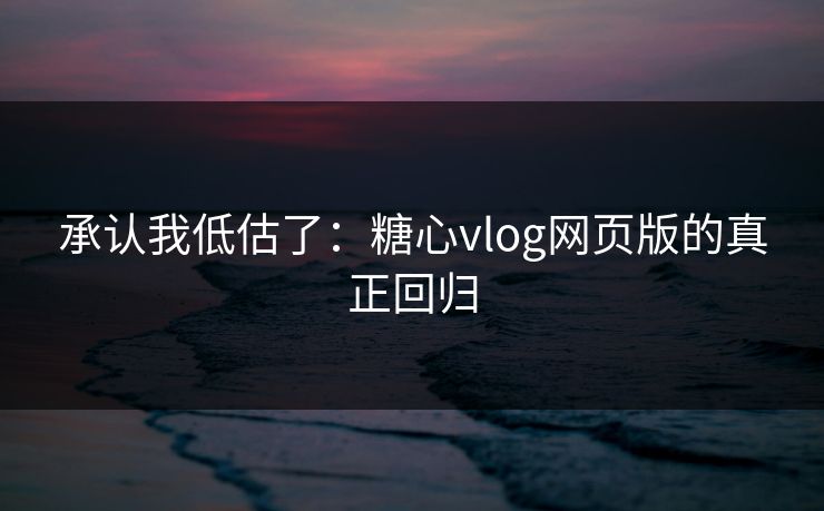 承认我低估了:糖心vlog网页版的真正回归 承认我低估了:糖心vlog网页版的真正回归