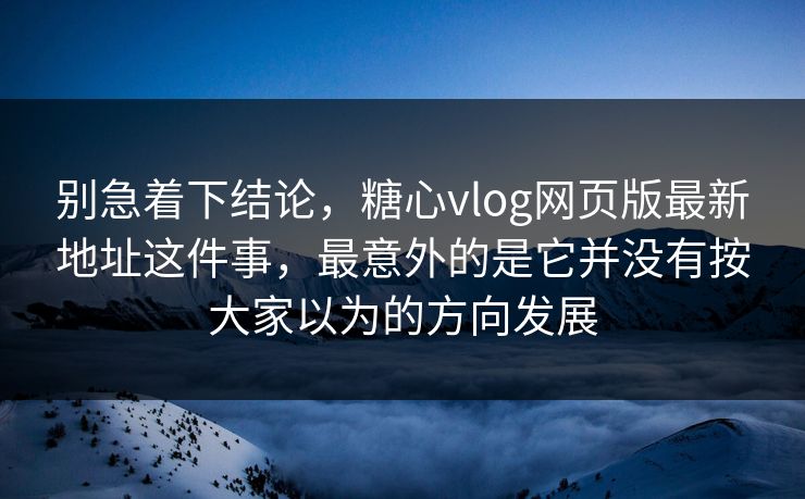 别急着下结论，糖心vlog网页版最新地址这件事，最意外的是它并没有按大家以为的方向发展