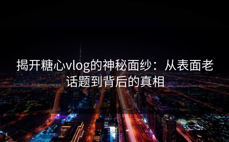 揭开糖心vlog的神秘面纱：从表面老话题到背后的真相