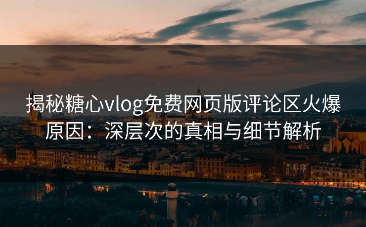 揭秘糖心vlog免费网页版评论区火爆原因:深层次的真相与细节解析 揭秘糖心vlog免费网页版评论区火爆原因:深层次的真相与细节解析