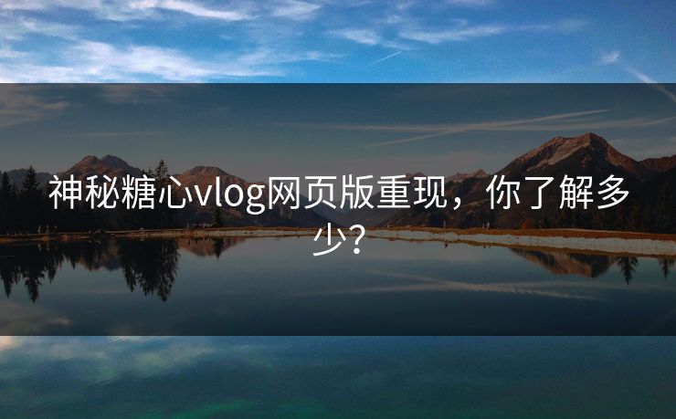 神秘糖心vlog网页版重现,你了解多少? 神秘糖心vlog网页版重现,你了解多少?