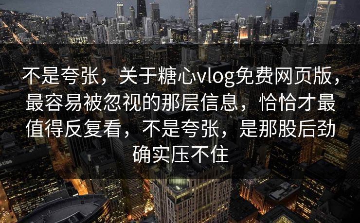 不是夸张，关于糖心vlog免费网页版，最容易被忽视的那层信息，恰恰才最值得反复看，不是夸张，是那股后劲确实压不住
