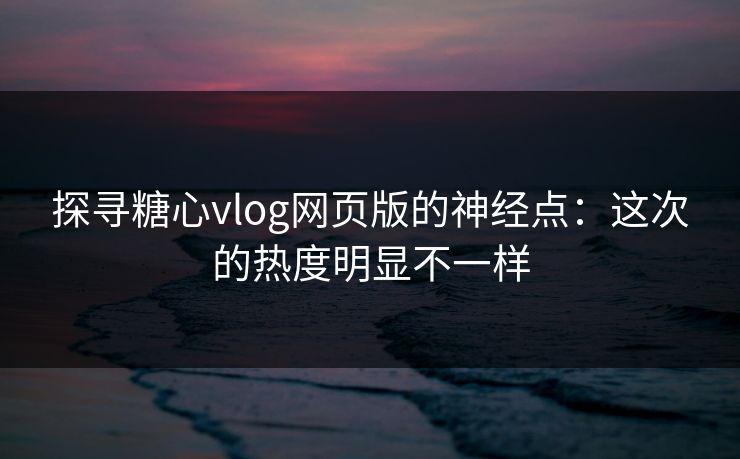 探寻糖心vlog网页版的神经点:这次的热度明显不一样 探寻糖心vlog网页版的神经点:这次的热度明显不一样