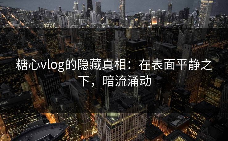 糖心vlog的隐藏真相：在表面平静之下，暗流涌动