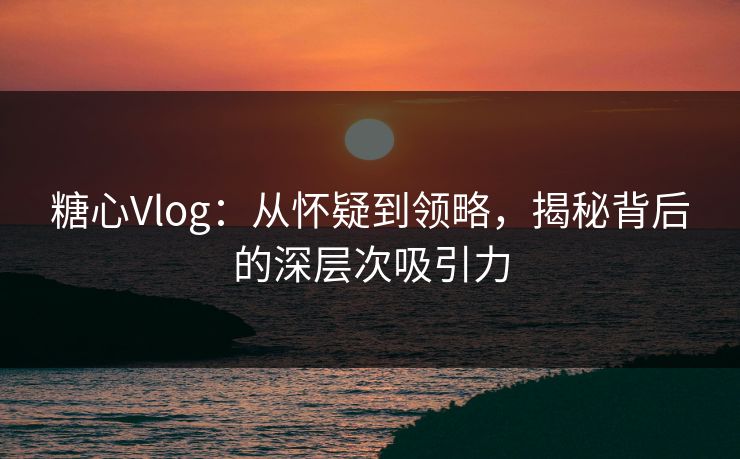 糖心Vlog：从怀疑到领略，揭秘背后的深层次吸引力
