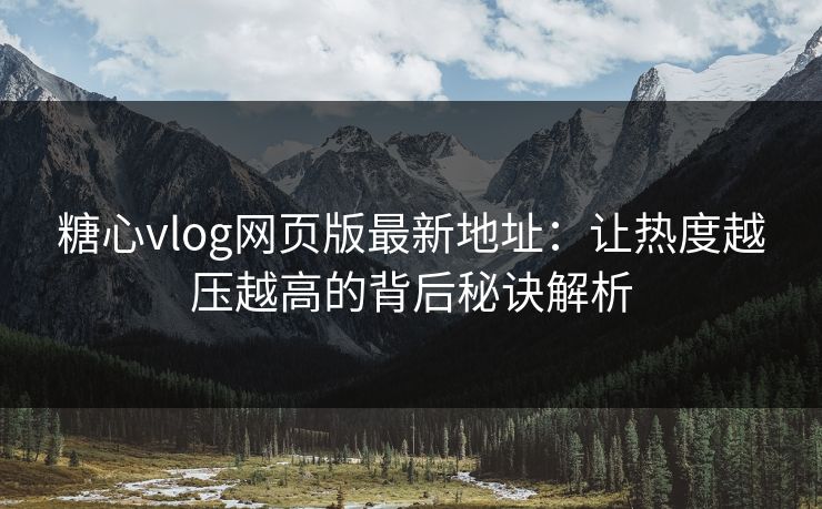 糖心vlog网页版最新地址：让热度越压越高的背后秘诀解析
