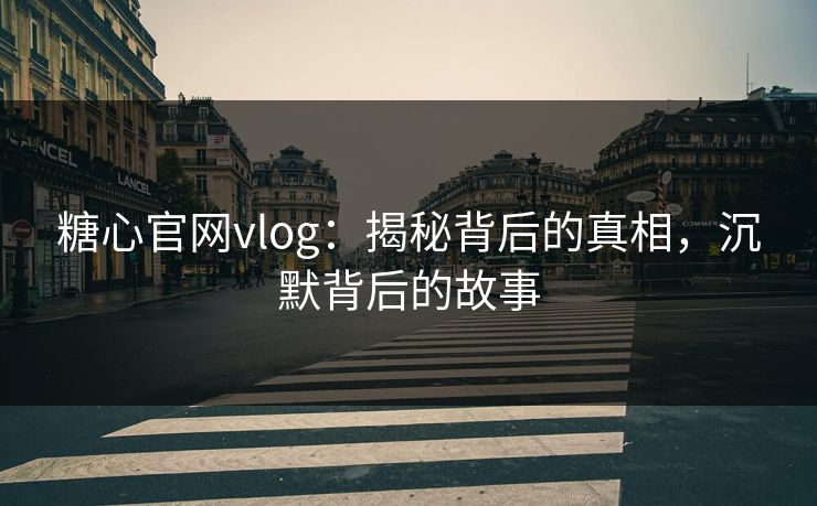 糖心官网vlog:揭秘背后的真相,沉默背后的故事 糖心官网vlog:揭秘背后的真相,沉默背后的故事