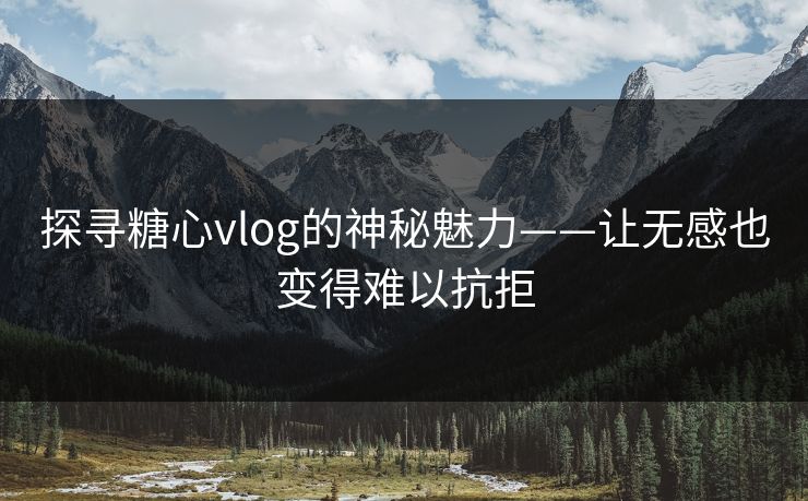 探寻糖心vlog的神秘魅力——让无感也变得难以抗拒