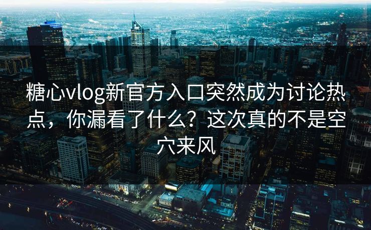 糖心vlog新官方入口突然成为讨论热点，你漏看了什么？这次真的不是空穴来风