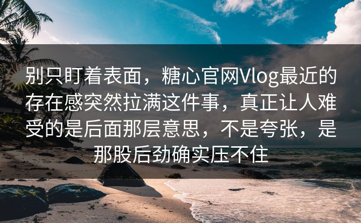 别只盯着表面,糖心官网Vlog最近的存在感突然拉满这件事,真正让人难受的是后面那层意思,不是夸张,是那股后劲确实压不住 别只盯着表面,糖心官网Vlog最近的存在感突然拉满这件事,真正让人难受的是后面那层意思,不是夸张,是那股后劲确实压不住