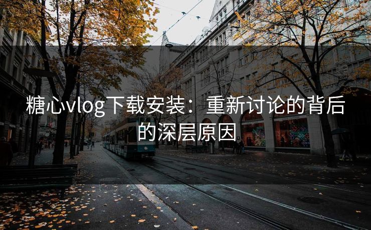 糖心vlog下载安装:重新讨论的背后的深层原因 糖心vlog下载安装:重新讨论的背后的深层原因
