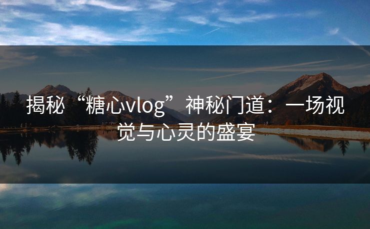 揭秘“糖心vlog”神秘门道：一场视觉与心灵的盛宴
