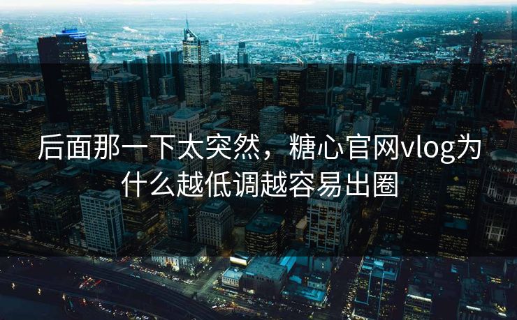 后面那一下太突然,糖心官网vlog为什么越低调越容易出圈 后面那一下太突然,糖心官网vlog为什么越低调越容易出圈