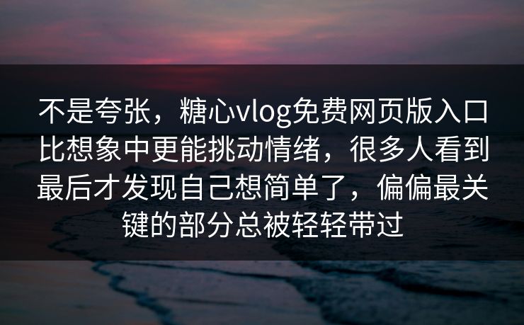 不是夸张，糖心vlog免费网页版入口比想象中更能挑动情绪，很多人看到最后才发现自己想简单了，偏偏最关键的部分总被轻轻带过