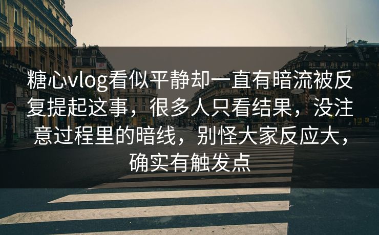 糖心vlog看似平静却一直有暗流被反复提起这事，很多人只看结果，没注意过程里的暗线，别怪大家反应大，确实有触发点