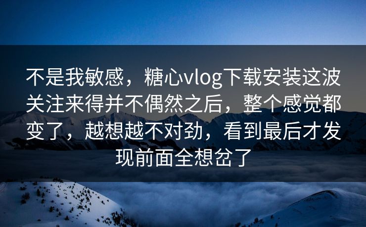 不是我敏感,糖心vlog下载安装这波关注来得并不偶然之后,整个感觉都变了,越想越不对劲,看到最后才发现前面全想岔了 不是我敏感,糖心vlog下载安装这波关注来得并不偶然之后,整个感觉都变了,越想越不对劲,看到最后才发现前面全想岔了