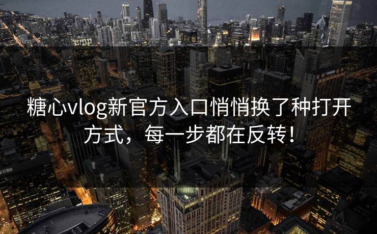 糖心vlog新官方入口悄悄换了种打开方式，每一步都在反转！