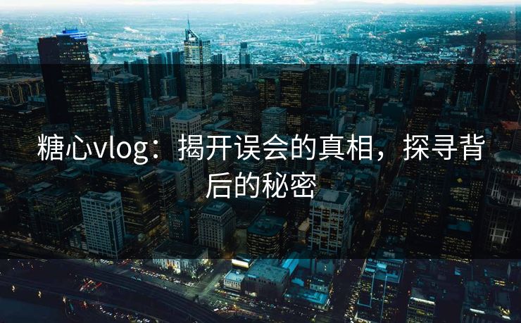 糖心vlog：揭开误会的真相，探寻背后的秘密