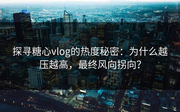 探寻糖心vlog的热度秘密：为什么越压越高，最终风向拐向？