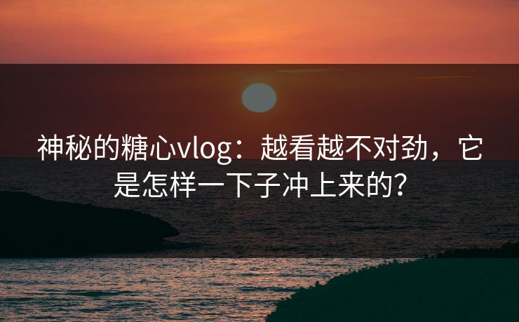 神秘的糖心vlog：越看越不对劲，它是怎样一下子冲上来的？