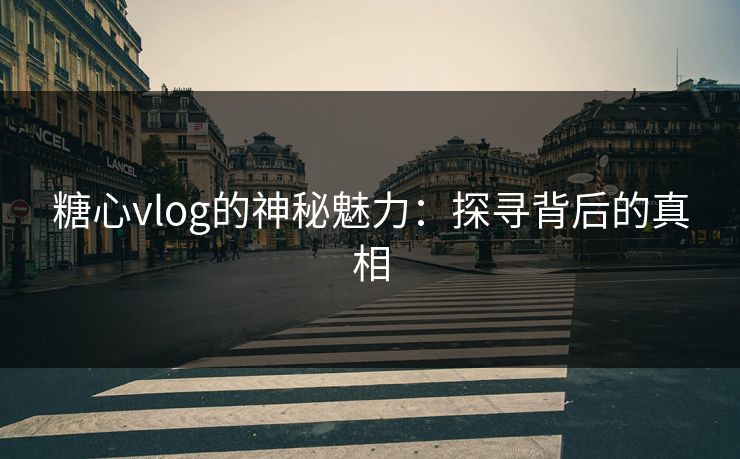 糖心vlog的神秘魅力：探寻背后的真相