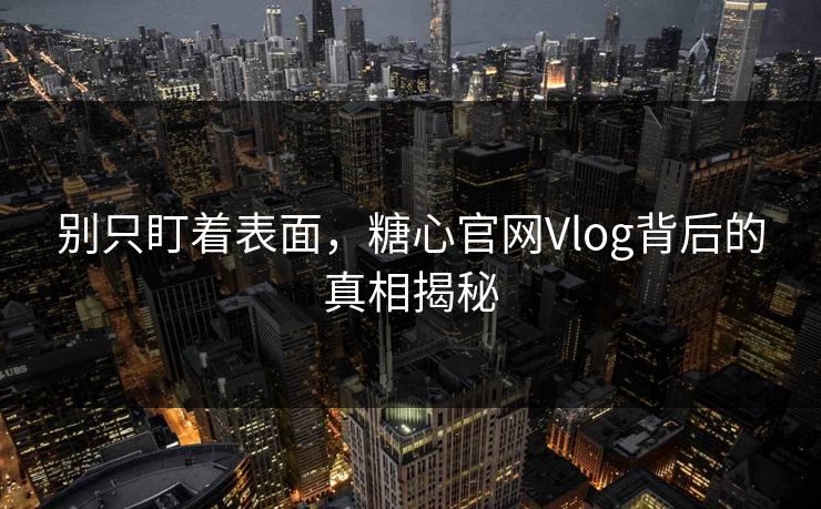 别只盯着表面,糖心官网Vlog背后的真相揭秘 别只盯着表面,糖心官网Vlog背后的真相揭秘