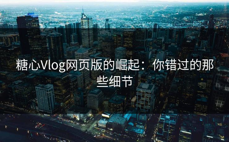 糖心Vlog网页版的崛起：你错过的那些细节