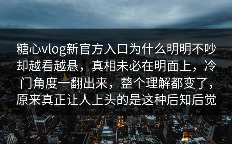 糖心vlog新官方入口为什么明明不吵却越看越悬,真相未必在明面上,冷门角度一翻出来,整个理解都变了,原来真正让人上头的是这种后知后觉 糖心vlog新官方入口为什么明明不吵却越看越悬,真相未必在明面上,冷门角度一翻出来,整个理解都变了,原来真正让人上头的是这种后知后觉