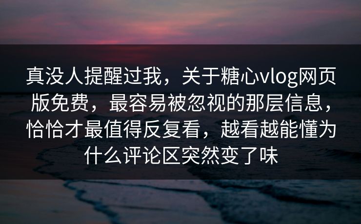 真没人提醒过我，关于糖心vlog网页版免费，最容易被忽视的那层信息，恰恰才最值得反复看，越看越能懂为什么评论区突然变了味
