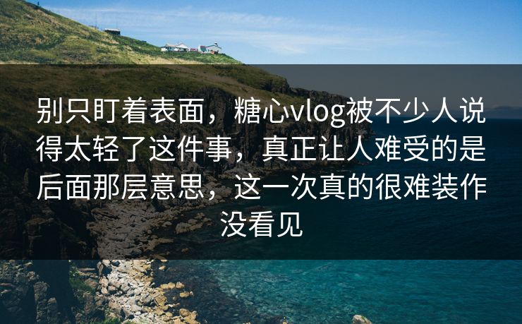 别只盯着表面,糖心vlog被不少人说得太轻了这件事,真正让人难受的是后面那层意思,这一次真的很难装作没看见 别只盯着表面,糖心vlog被不少人说得太轻了这件事,真正让人难受的是后面那层意思,这一次真的很难装作没看见