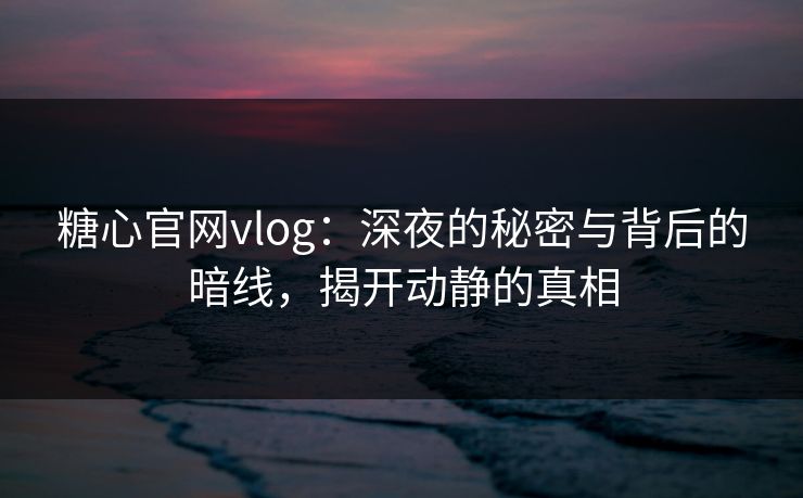 糖心官网vlog：深夜的秘密与背后的暗线，揭开动静的真相
