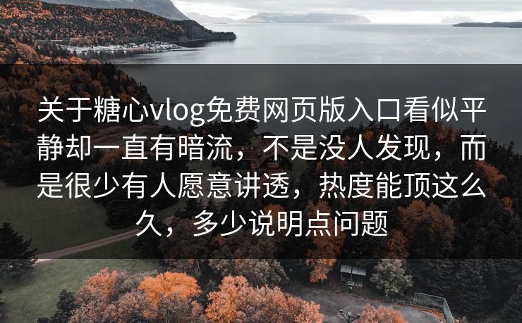 关于糖心vlog免费网页版入口看似平静却一直有暗流，不是没人发现，而是很少有人愿意讲透，热度能顶这么久，多少说明点问题