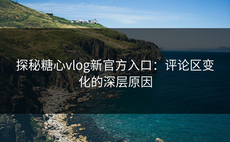 探秘糖心vlog新官方入口:评论区变化的深层原因 探秘糖心vlog新官方入口:评论区变化的深层原因