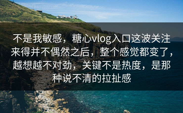 不是我敏感,糖心vlog入口这波关注来得并不偶然之后,整个感觉都变了,越想越不对劲,关键不是热度,是那种说不清的拉扯感 不是我敏感,糖心vlog入口这波关注来得并不偶然之后,整个感觉都变了,越想越不对劲,关键不是热度,是那种说不清的拉扯感