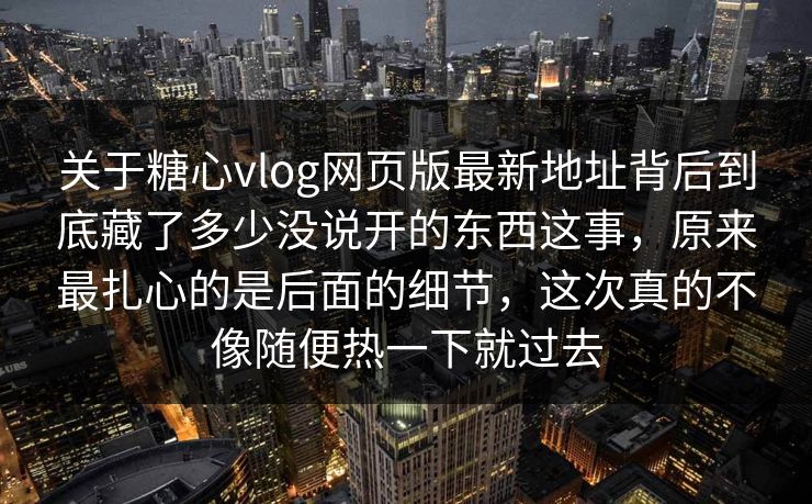 关于糖心vlog网页版最新地址背后到底藏了多少没说开的东西这事,原来最扎心的是后面的细节,这次真的不像随便热一下就过去 关于糖心vlog网页版最新地址背后到底藏了多少没说开的东西这事,原来最扎心的是后面的细节,这次真的不像随便热一下就过去