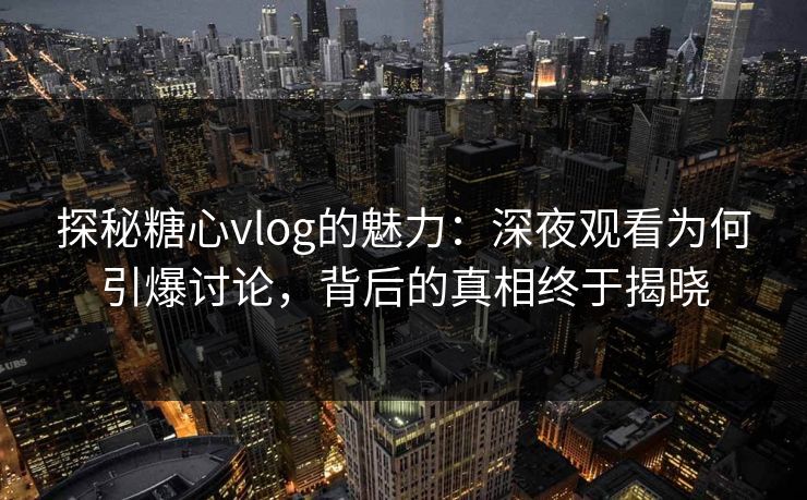探秘糖心vlog的魅力：深夜观看为何引爆讨论，背后的真相终于揭晓