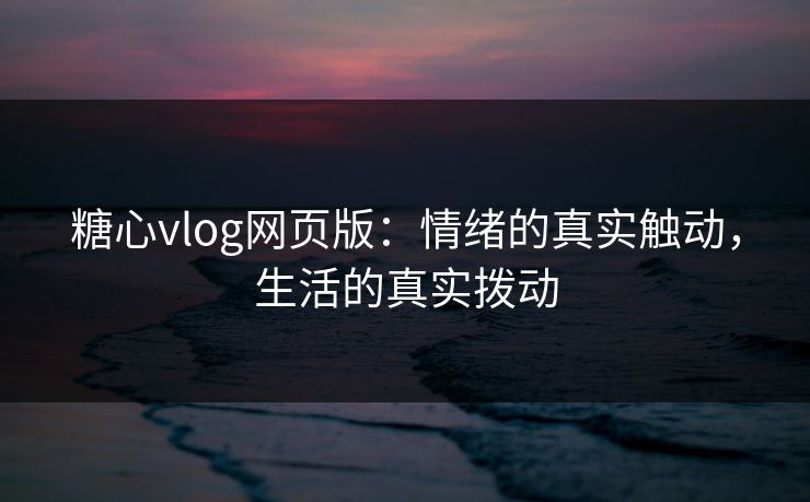 糖心vlog网页版:情绪的真实触动,生活的真实拨动 糖心vlog网页版:情绪的真实触动,生活的真实拨动