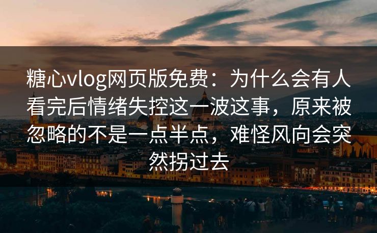 糖心vlog网页版免费:为什么会有人看完后情绪失控这一波这事,原来被忽略的不是一点半点,难怪风向会突然拐过去 糖心vlog网页版免费:为什么会有人看完后情绪失控这一波这事,原来被忽略的不是一点半点,难怪风向会突然拐过去