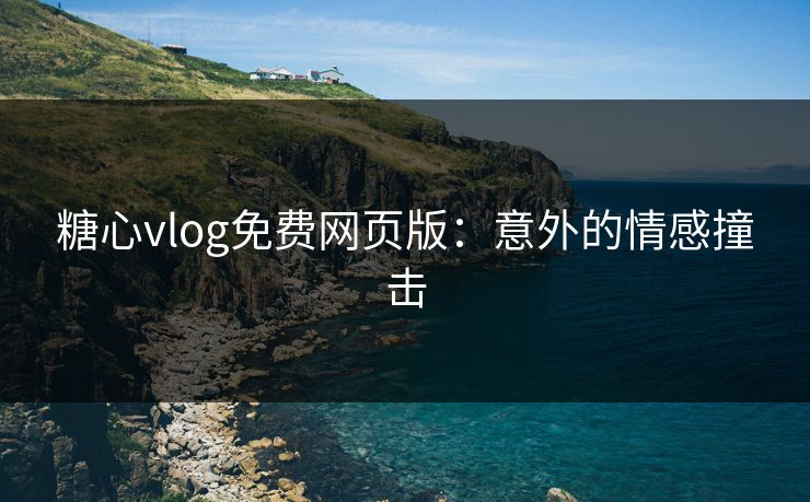 糖心vlog免费网页版：意外的情感撞击