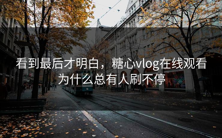 看到最后才明白,糖心vlog在线观看为什么总有人刷不停 看到最后才明白,糖心vlog在线观看为什么总有人刷不停