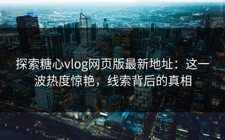 探索糖心vlog网页版最新地址：这一波热度惊艳，线索背后的真相