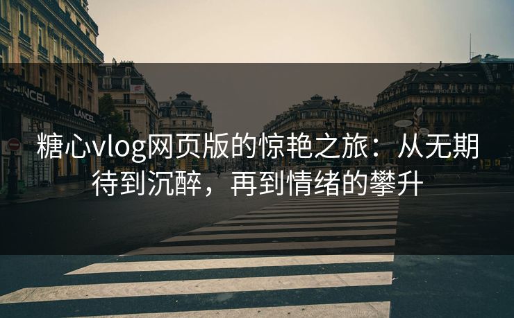 糖心vlog网页版的惊艳之旅:从无期待到沉醉,再到情绪的攀升 糖心vlog网页版的惊艳之旅:从无期待到沉醉,再到情绪的攀升