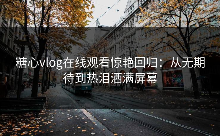 糖心vlog在线观看惊艳回归:从无期待到热泪洒满屏幕 糖心vlog在线观看惊艳回归:从无期待到热泪洒满屏幕