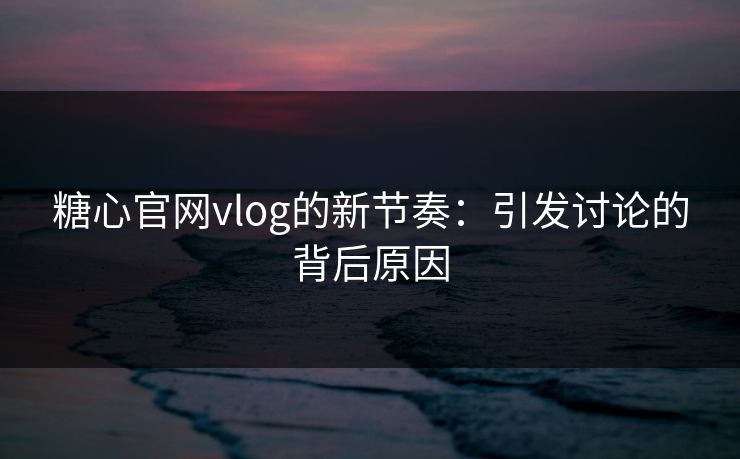 糖心官网vlog的新节奏：引发讨论的背后原因