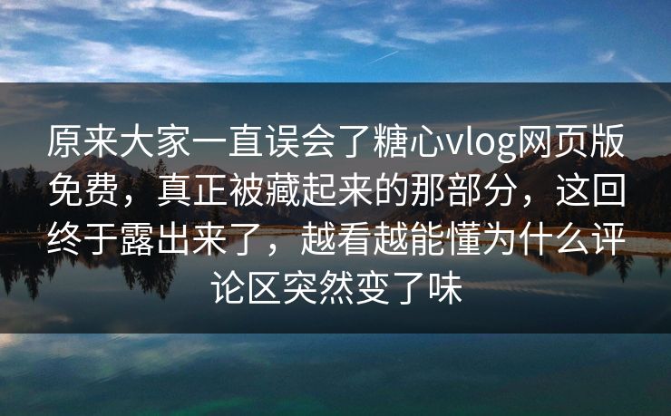 原来大家一直误会了糖心vlog网页版免费,真正被藏起来的那部分,这回终于露出来了,越看越能懂为什么评论区突然变了味 原来大家一直误会了糖心vlog网页版免费,真正被藏起来的那部分,这回终于露出来了,越看越能懂为什么评论区突然变了味