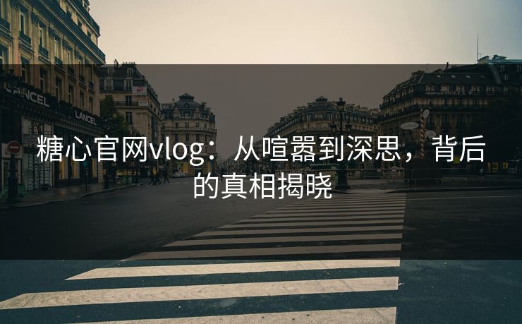 糖心官网vlog：从喧嚣到深思，背后的真相揭晓