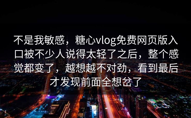 不是我敏感,糖心vlog免费网页版入口被不少人说得太轻了之后,整个感觉都变了,越想越不对劲,看到最后才发现前面全想岔了 不是我敏感,糖心vlog免费网页版入口被不少人说得太轻了之后,整个感觉都变了,越想越不对劲,看到最后才发现前面全想岔了