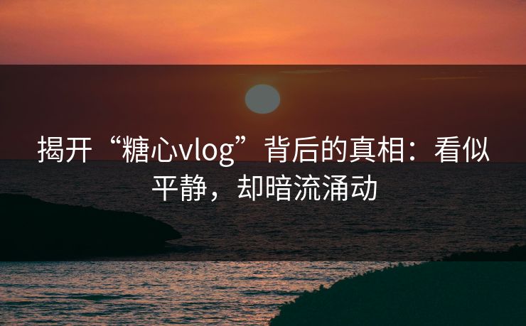 揭开“糖心vlog”背后的真相:看似平静,却暗流涌动 揭开“糖心vlog”背后的真相:看似平静,却暗流涌动